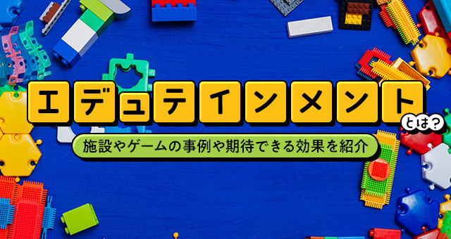 エデュテインメントとは？施設やゲームの事例や期待できる効果を紹介