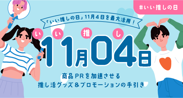 「いい推しの日」11月4日を最大活用！商品PRを加速させる推し活グッズ＆プロモーションの手引き