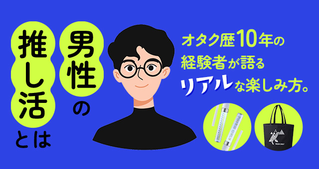 男性の推し活とは？オタク歴10年の経験者が語るリアルな楽しみ方