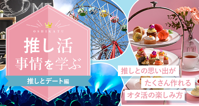 推し活事情を学ぶ㉒「推しとデート」推しとの思い出がたくさん作れるオタ活の楽しみ方