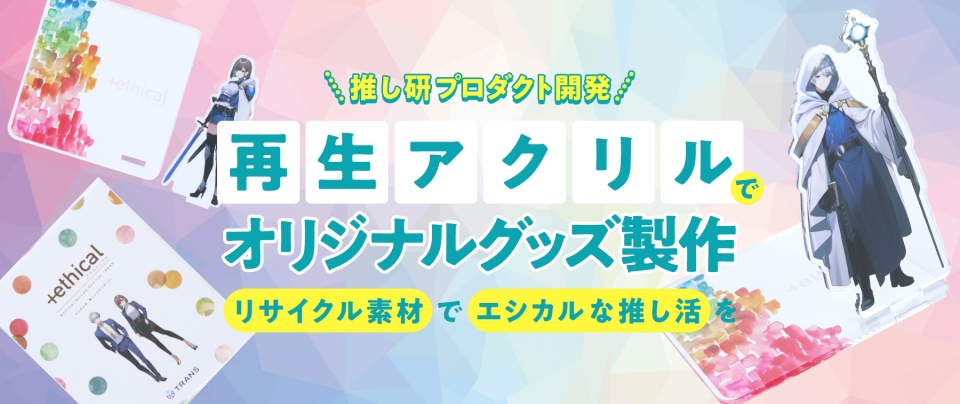 再生アクリルでオリジナルグッズ製作|リサイクル素材でエシカルな推し活を【推し研プロダクト開発】