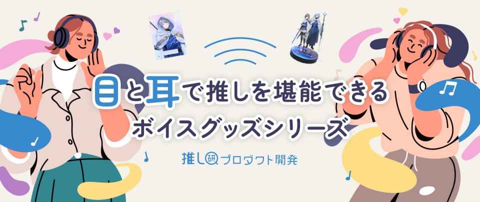 目と耳で推しを堪能できるボイスグッズシリーズ【推し研プロダクト開発】