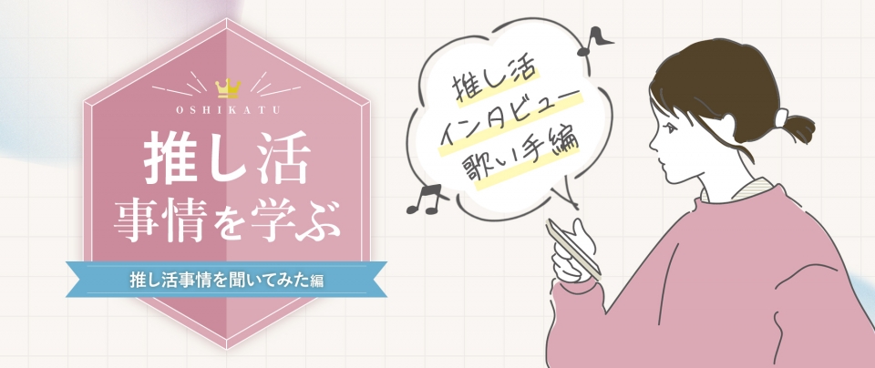 推し活事情を学ぶ⑮【推し活インタビュー】オタクに推し活状況を聞いてみた『歌い手編』