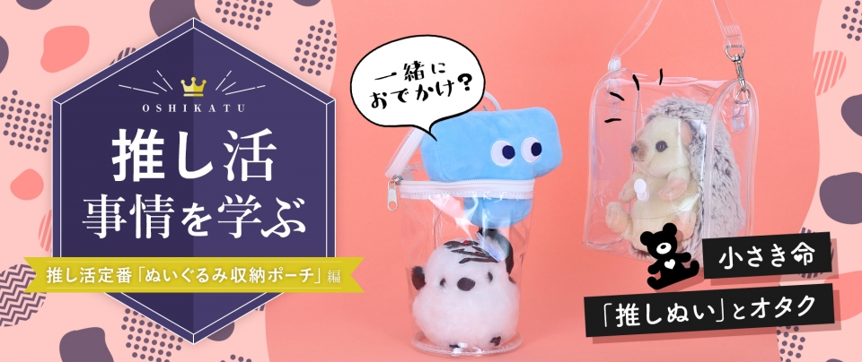 推し活事情を学ぶ⑥推し活定番「ぬいぐるみ収納ポーチ」|小さき命「推しぬい」とオタク