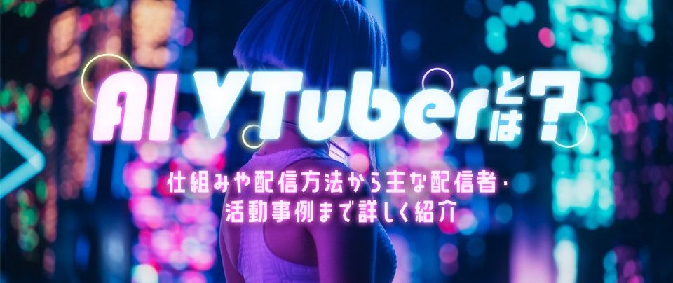 AI VTuberとは?仕組みや配信方法から主な配信者・活動事例まで詳しく紹介