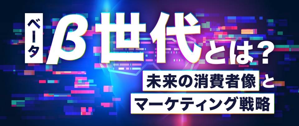 β世代(ベータ世代)とは?未来の消費者像とマーケティング戦略