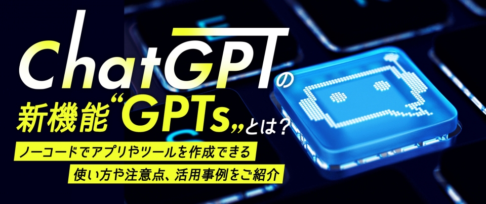 ChatGPTの新機能「GPTs」とは?ノーコードでアプリやツールを作成!使い方や注意点、活用事例をご紹介