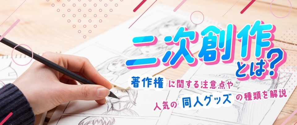 二次創作とは?著作権に関する注意点や人気の同人グッズの種類を解説
