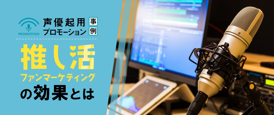 声優を起用したプロモーション事例|推し活ファンマーケティングの効果とは