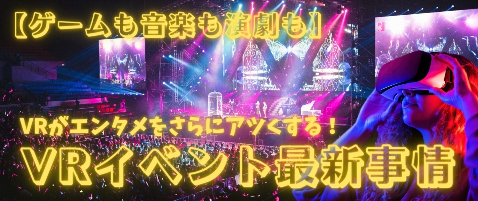 【ゲームも音楽も演劇も】VRがエンタメをさらにアツくする!VRイベント最新事情