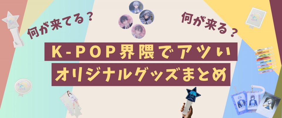 【何が来てる?】K-POP界隈でアツいオリジナルグッズまとめ【何が来る?】