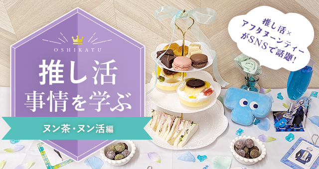 推し活事情を学ぶ⑭ヌン茶・ヌン活|推し活×アフタヌーンティーがSNSで話題♪