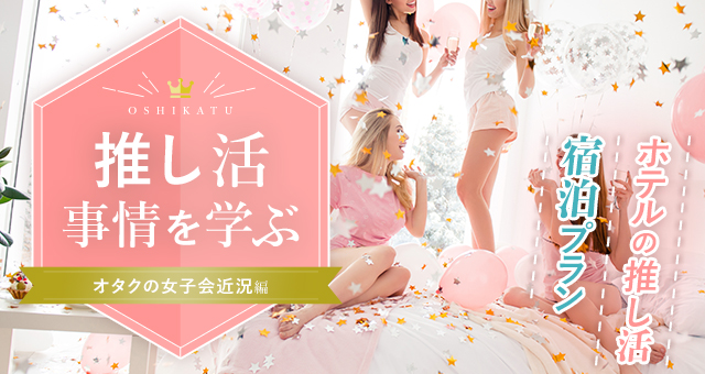 推し活を学ぶ⑤オタクの女子会近況編|ホテルの推し活宿泊プラン