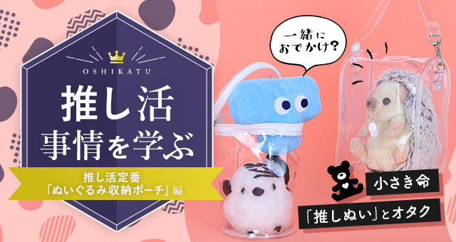 推し活事情を学ぶ⑥推し活定番「ぬいぐるみ収納ポーチ」|小さき命「推しぬい」とオタク