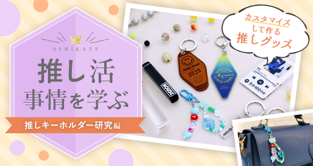 推し活事情を学ぶ⑨推しキーホルダー研究|カスタマイズして作る推しグッズ