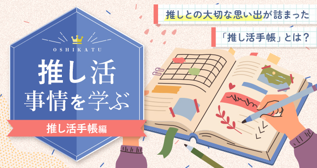 推し活事情を学ぶ㉔推しとの大切な思い出が詰まった「推し活手帳」とは?