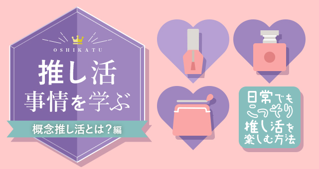 推し活事情を学ぶ㉑概念推し活とは?日常でもこっそり推し活を楽しむ方法