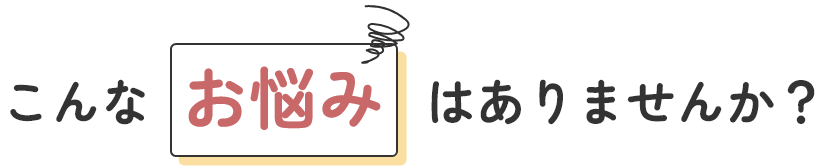 こんなお悩みはありませんか？